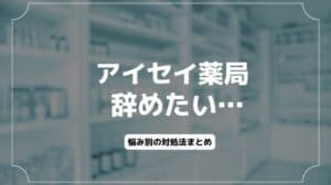 アイセイ薬局辞めたい…つらい悩み別の対処法とは？退職・転職方法も解説